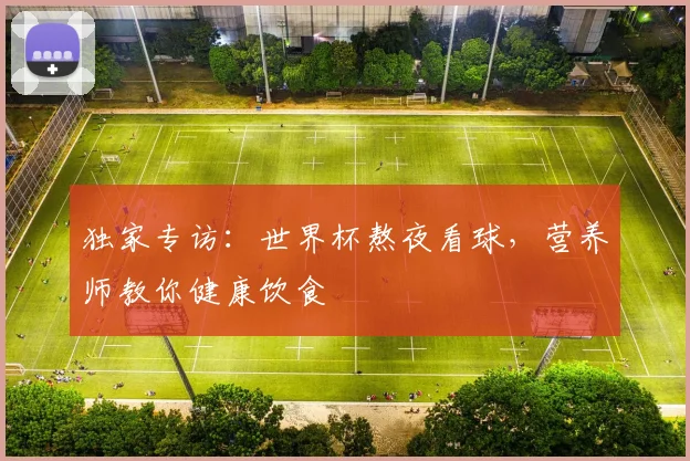独家专访：世界杯熬夜看球，营养师教你健康饮食