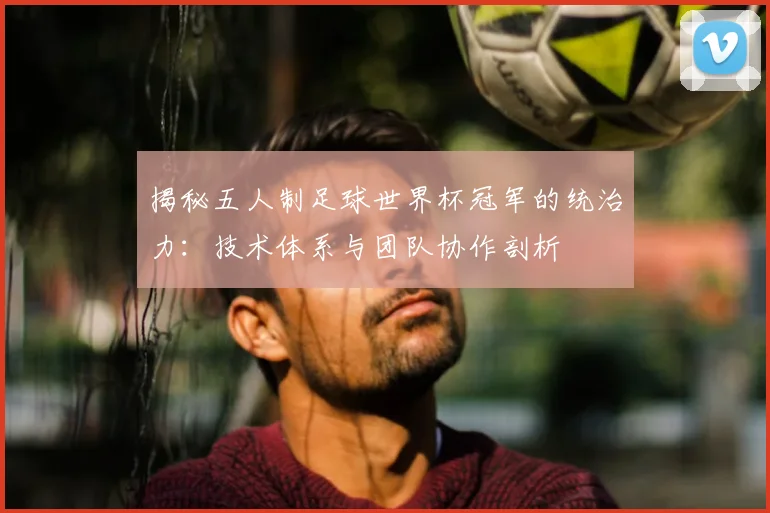 揭秘五人制足球世界杯冠军的统治力：技术体系与团队协作剖析