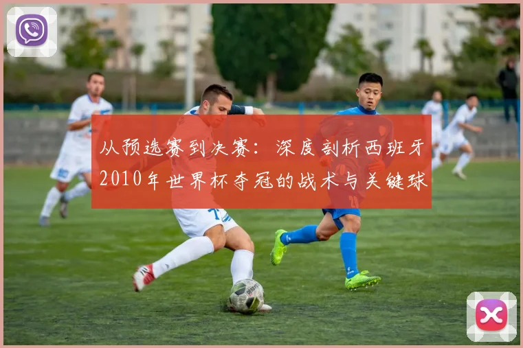 从预选赛到决赛:深度剖析西班牙2010年世界杯夺冠的战术与关键球员