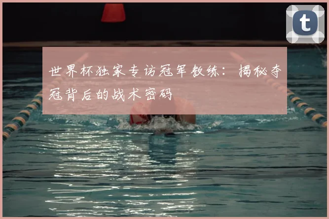 世界杯独家专访冠军教练:揭秘夺冠背后的战术密码