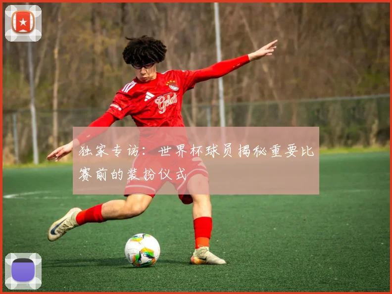 独家专访：世界杯球员揭秘重要比赛前的装扮仪式