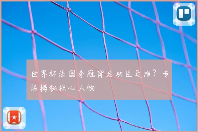 世界杯法国夺冠背后功臣是谁?专访揭秘核心人物