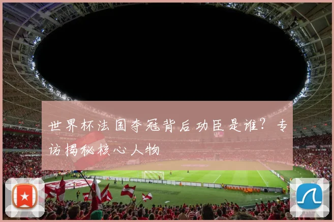 世界杯法国夺冠背后功臣是谁?专访揭秘核心人物
