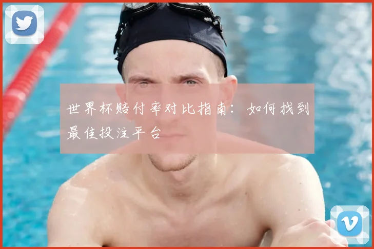 世界杯赔付率对比指南：如何找到最佳投注平台