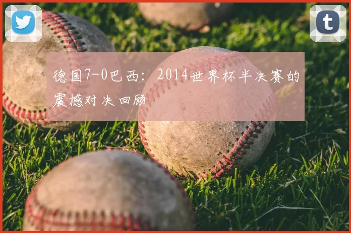 德国7-0巴西:2014世界杯半决赛的震撼对决回顾