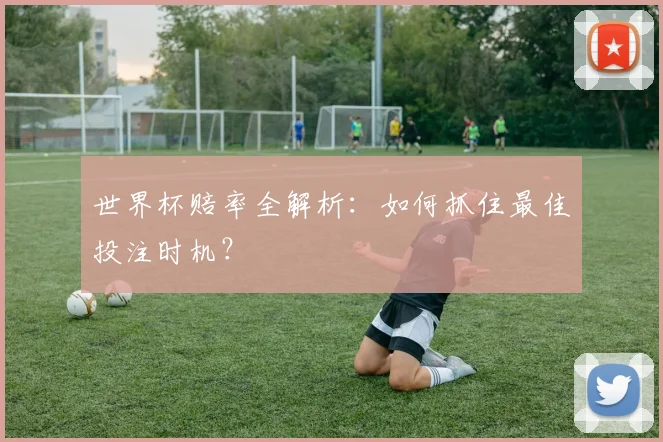 世界杯赔率全解析：如何抓住最佳投注时机？