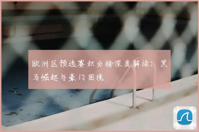 欧洲区预选赛积分榜深度解读:黑马崛起与豪门困境