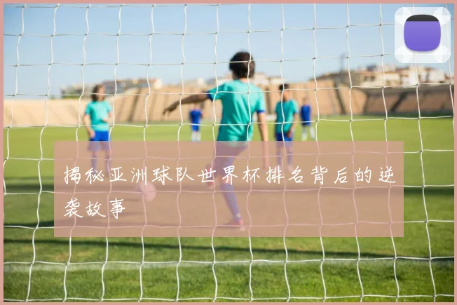 揭秘亚洲球队世界杯排名背后的逆袭故事