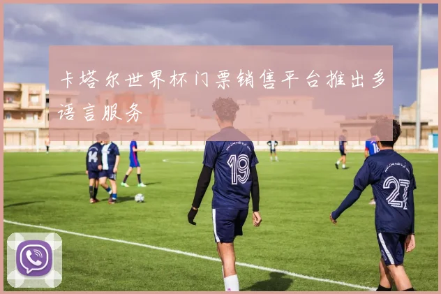 卡塔尔世界杯门票销售平台推出多语言服务