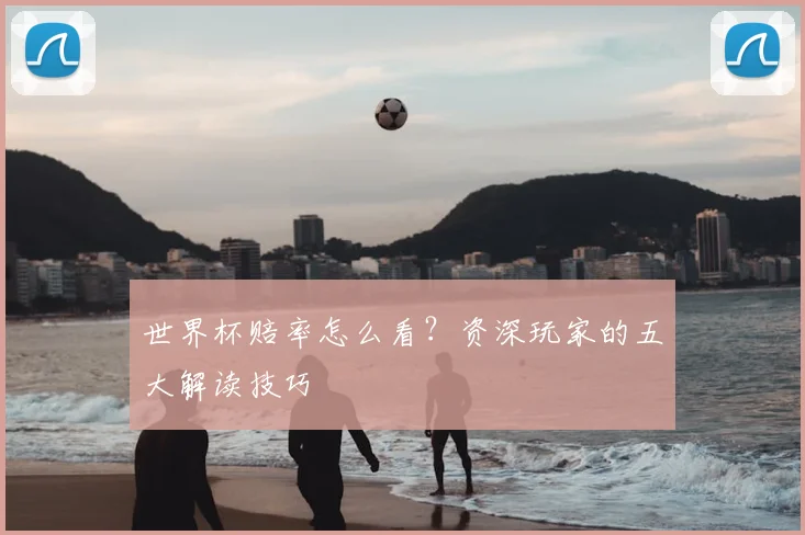 世界杯赔率怎么看？资深玩家的五大解读技巧