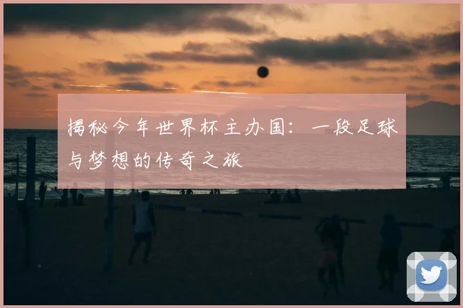 揭秘今年世界杯主办国：一段足球与梦想的传奇之旅