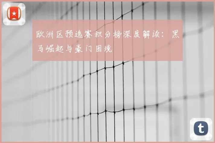 欧洲区预选赛积分榜深度解读：黑马崛起与豪门困境