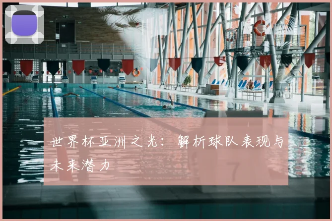世界杯亚洲之光：解析球队表现与未来潜力