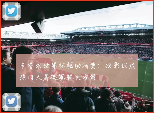 卡塔尔世界杯驱动消费：投影仪成热门大屏观赛解决方案