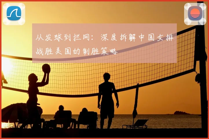 从发球到拦网：深度拆解中国女排战胜美国的制胜策略