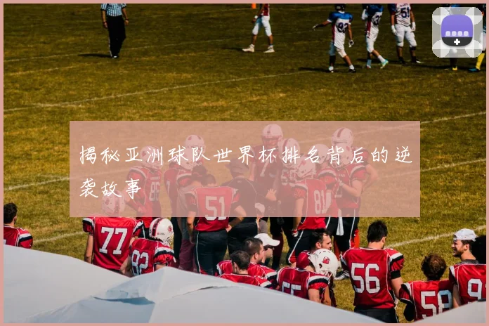 揭秘亚洲球队世界杯排名背后的逆袭故事