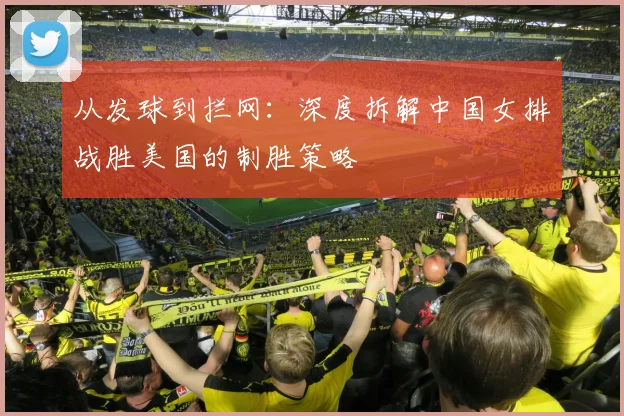 从发球到拦网：深度拆解中国女排战胜美国的制胜策略