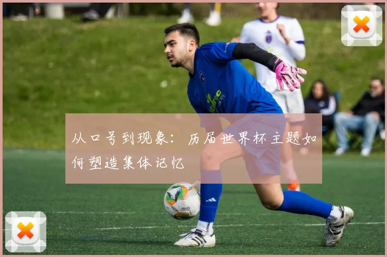 从口号到现象：历届世界杯主题如何塑造集体记忆