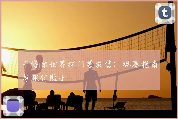卡塔尔世界杯门票发售：观赛指南与旅行贴士