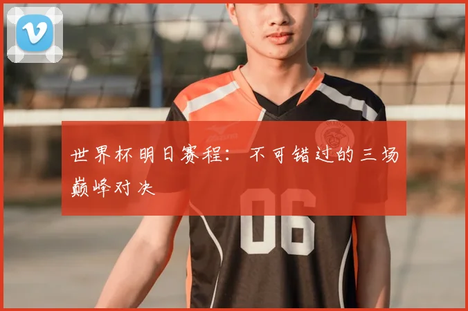 世界杯明日赛程:不可错过的三场巅峰对决