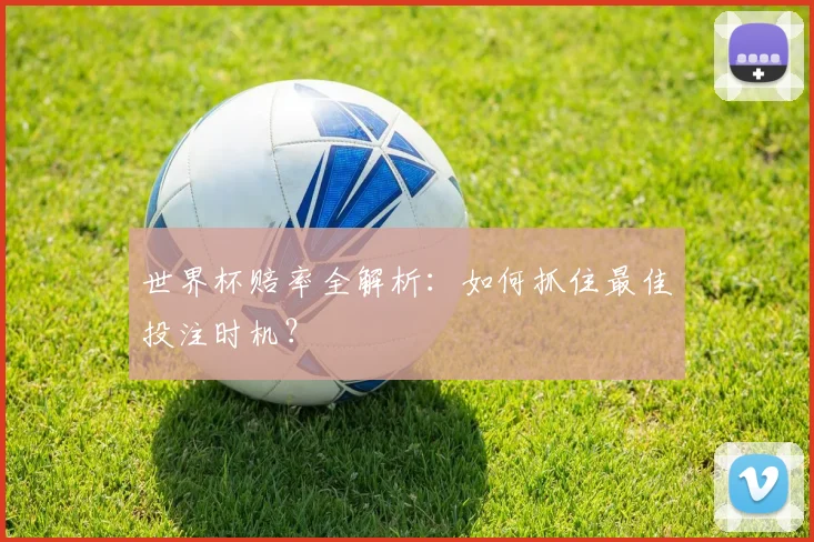 世界杯赔率全解析：如何抓住最佳投注时机？