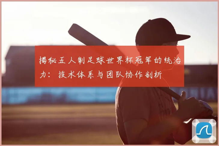 揭秘五人制足球世界杯冠军的统治力：技术体系与团队协作剖析