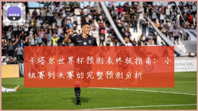 卡塔尔世界杯预测表终极指南：小组赛到决赛的完整预测分析