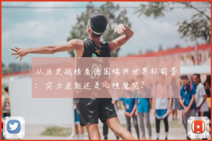 从历史战绩看德国瑞典世界杯前景：实力差距还是心理魔咒？